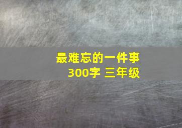 最难忘的一件事300字 三年级